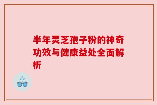 半年灵芝孢子粉的神奇功效与健康益处全面解析 半年灵芝孢子粉的神奇功效与健康益处全面解析