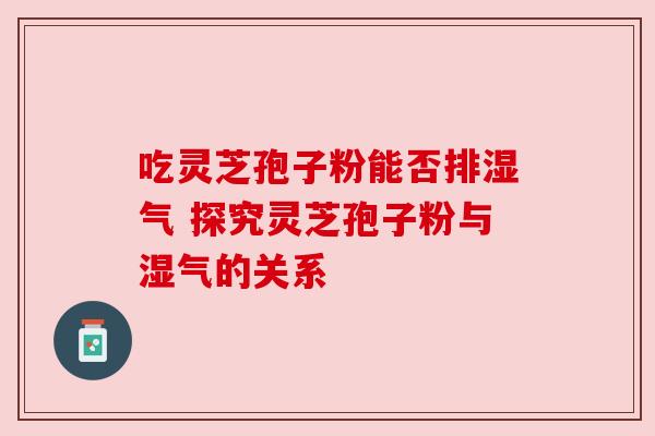 吃灵芝孢子粉能否排湿气 探究灵芝孢子粉与湿气的关系 吃灵芝孢子粉能否排湿气 探究灵芝孢子粉与湿气的关系