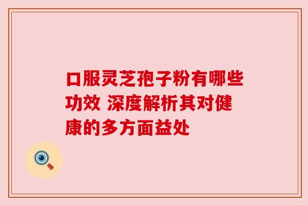 口服灵芝孢子粉有哪些功效 深度解析其对健康的多方面益处 口服灵芝孢子粉有哪些功效 深度解析其对健康的多方面益处