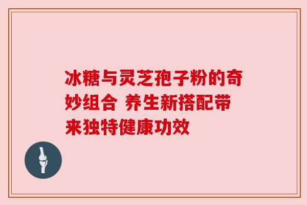 冰糖与灵芝孢子粉的奇妙组合 养生新搭配带来独特健康功效 冰糖与灵芝孢子粉的奇妙组合 养生新搭配带来独特健康功效