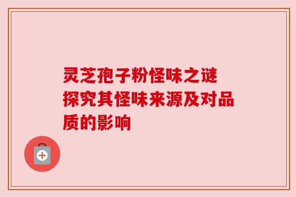灵芝孢子粉怪味之谜 探究其怪味来源及对品质的影响 灵芝孢子粉怪味之谜 探究其怪味来源及对品质的影响