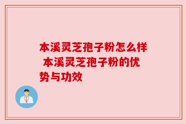 本溪灵芝孢子粉怎么样 本溪灵芝孢子粉的优势与功效 本溪灵芝孢子粉怎么样 本溪灵芝孢子粉的优势与功效