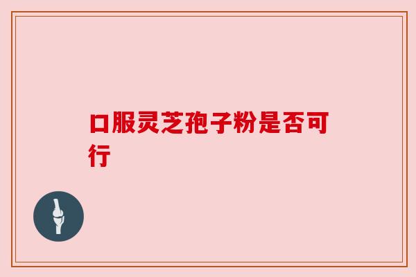 口服灵芝孢子粉是否可行 口服灵芝孢子粉是否可行
