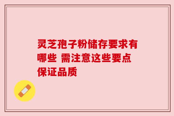 灵芝孢子粉储存要求有哪些 需注意这些要点保证品质