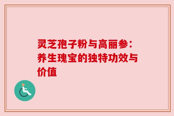 灵芝孢子粉与高丽参:养生瑰宝的独特功效与价值 灵芝孢子粉与高丽参:养生瑰宝的独特功效与价值