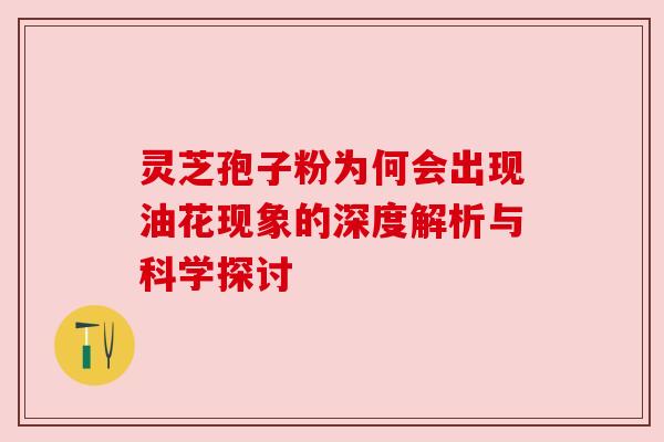 灵芝孢子粉为何会出现油花现象的深度解析与科学探讨 灵芝孢子粉为何会出现油花现象的深度解析与科学探讨