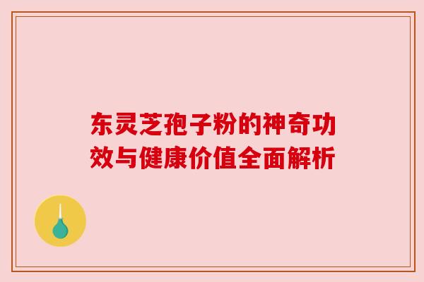 东灵芝孢子粉的神奇功效与健康价值全面解析 东灵芝孢子粉的神奇功效与健康价值全面解析