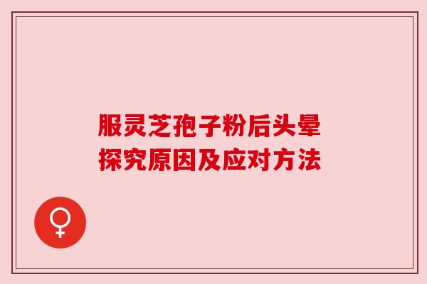 服灵芝孢子粉后头晕 探究原因及应对方法 服灵芝孢子粉后头晕 探究原因及应对方法
