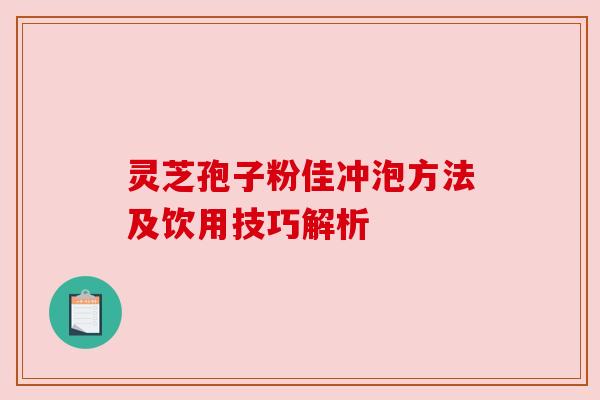 灵芝孢子粉佳冲泡方法及饮用技巧解析 灵芝孢子粉佳冲泡方法及饮用技巧解析