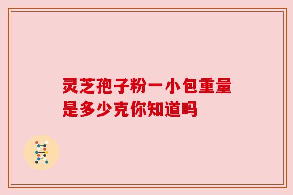 灵芝孢子粉一小包重量是多少克你知道吗 灵芝孢子粉一小包重量是多少克你知道吗