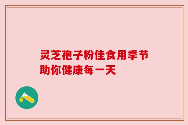 灵芝孢子粉佳食用季节助你健康每一天 灵芝孢子粉佳食用季节助你健康每一天