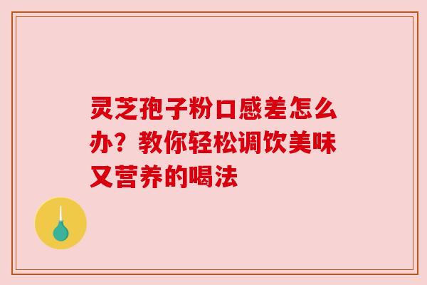 灵芝孢子粉口感差怎么办？教你轻松调饮美味又营养的喝法