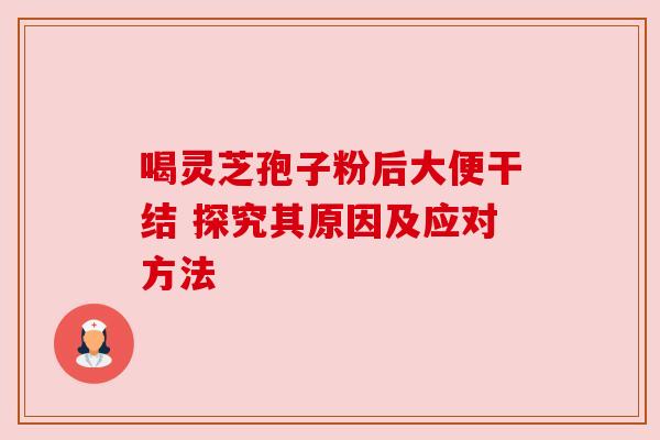 喝灵芝孢子粉后大便干结 探究其原因及应对方法 喝灵芝孢子粉后大便干结 探究其原因及应对方法