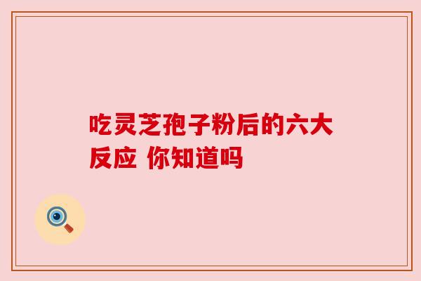 吃灵芝孢子粉后的六大反应 你知道吗