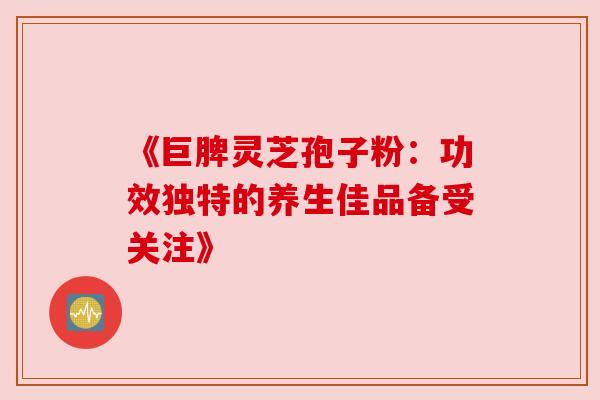 《巨脾灵芝孢子粉:功效独特的养生佳品备受关注》 《巨脾灵芝孢子粉:功效独特的养生佳品备受关注》