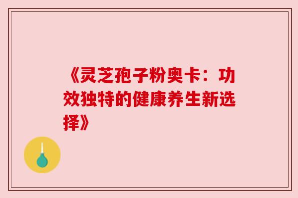 《灵芝孢子粉奥卡:功效独特的健康养生新选择》 《灵芝孢子粉奥卡:功效独特的健康养生新选择》