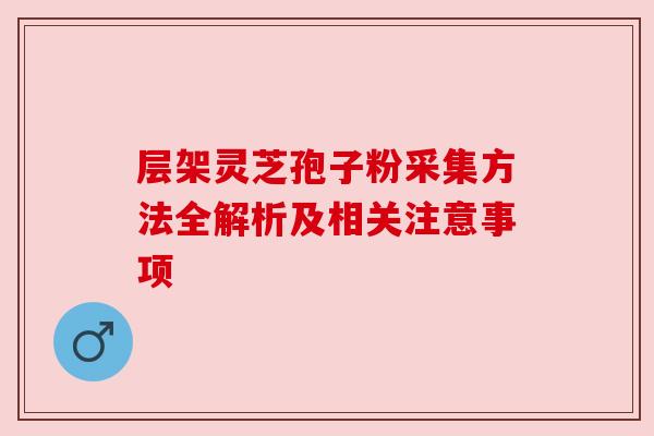 层架灵芝孢子粉采集方法全解析及相关注意事项 层架灵芝孢子粉采集方法全解析及相关注意事项