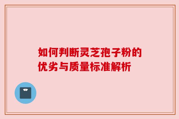 如何判断灵芝孢子粉的优劣与质量标准解析 如何判断灵芝孢子粉的优劣与质量标准解析