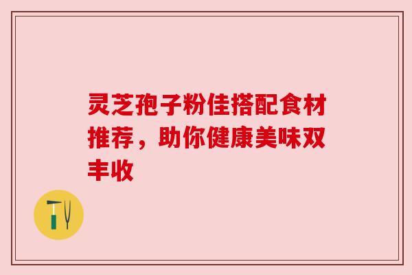 灵芝孢子粉佳搭配食材推荐，助你健康美味双丰收