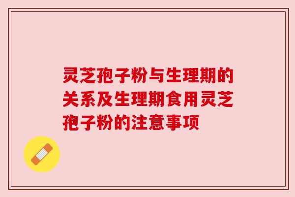 灵芝孢子粉与生理期的关系及生理期食用灵芝孢子粉的注意事项 灵芝孢子粉与生理期的关系及生理期食用灵芝孢子粉的注意事项