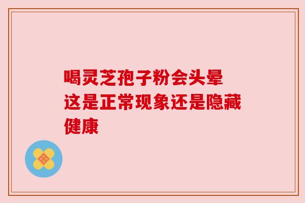 喝灵芝孢子粉会头晕 这是正常现象还是隐藏健康 喝灵芝孢子粉会头晕 这是正常现象还是隐藏健康