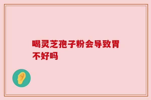 喝灵芝孢子粉会导致胃不好吗 喝灵芝孢子粉会导致胃不好吗