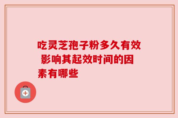 吃灵芝孢子粉多久有效 影响其起效时间的因素有哪些 吃灵芝孢子粉多久有效 影响其起效时间的因素有哪些