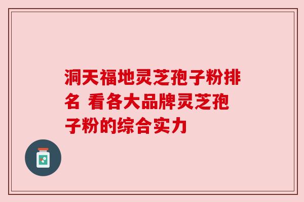 洞天福地灵芝孢子粉排名 看各大品牌灵芝孢子粉的综合实力 洞天福地灵芝孢子粉排名 看各大品牌灵芝孢子粉的综合实力