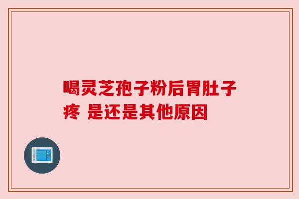 喝灵芝孢子粉后胃肚子疼 是还是其他原因 喝灵芝孢子粉后胃肚子疼 是还是其他原因