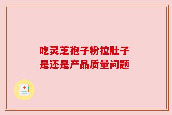 吃灵芝孢子粉拉肚子 是还是产品质量问题 吃灵芝孢子粉拉肚子 是还是产品质量问题