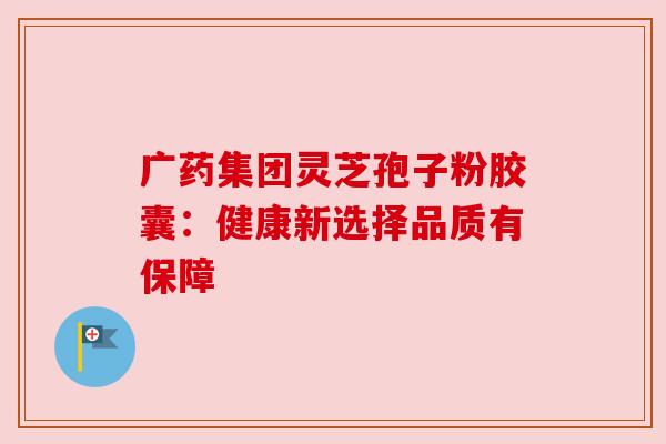 广药集团灵芝孢子粉胶囊:健康新选择品质有保障 广药集团灵芝孢子粉胶囊:健康新选择品质有保障