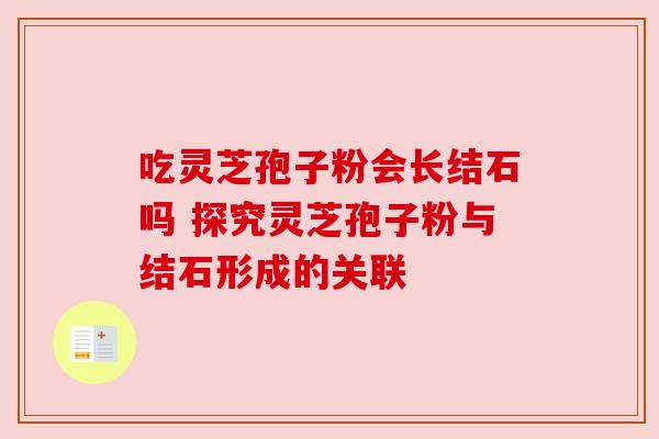 吃灵芝孢子粉会长结石吗 探究灵芝孢子粉与结石形成的关联 吃灵芝孢子粉会长结石吗 探究灵芝孢子粉与结石形成的关联