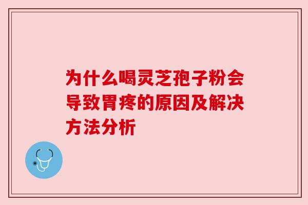 为什么喝灵芝孢子粉会导致胃疼的原因及解决方法分析 为什么喝灵芝孢子粉会导致胃疼的原因及解决方法分析
