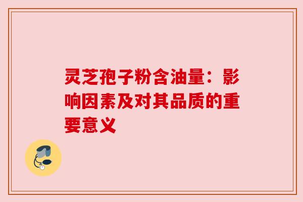 灵芝孢子粉含油量:影响因素及对其品质的重要意义 灵芝孢子粉含油量:影响因素及对其品质的重要意义