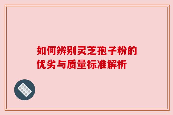 如何辨别灵芝孢子粉的优劣与质量标准解析