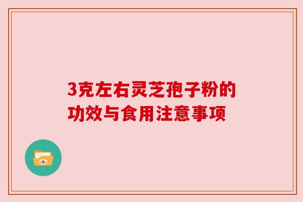 3克左右灵芝孢子粉的功效与食用注意事项 3克左右灵芝孢子粉的功效与食用注意事项