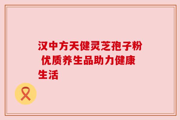 汉中方天健灵芝孢子粉 优质养生品助力健康生活 汉中方天健灵芝孢子粉 优质养生品助力健康生活
