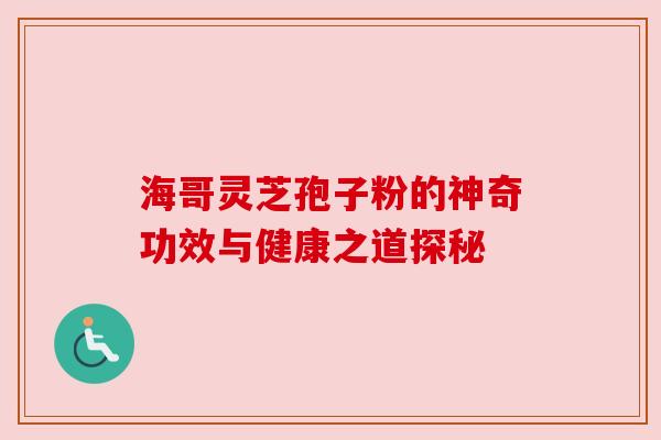 海哥灵芝孢子粉的神奇功效与健康之道探秘 海哥灵芝孢子粉的神奇功效与健康之道探秘
