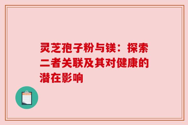 灵芝孢子粉与镁：探索二者关联及其对健康的潜在影响