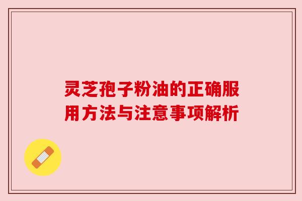 灵芝孢子粉油的正确服用方法与注意事项解析