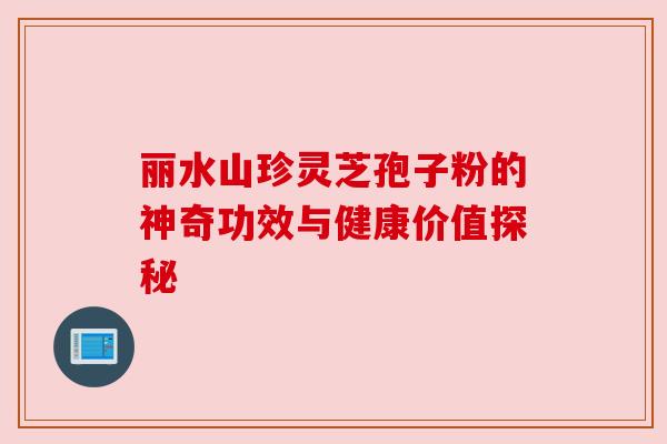 丽水山珍灵芝孢子粉的神奇功效与健康价值探秘 丽水山珍灵芝孢子粉的神奇功效与健康价值探秘