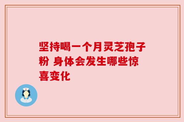 坚持喝一个月灵芝孢子粉 身体会发生哪些惊喜变化 坚持喝一个月灵芝孢子粉 身体会发生哪些惊喜变化