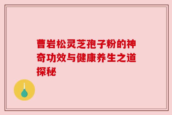 曹岩松灵芝孢子粉的神奇功效与健康养生之道探秘 曹岩松灵芝孢子粉的神奇功效与健康养生之道探秘
