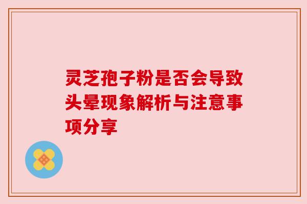 灵芝孢子粉是否会导致头晕现象解析与注意事项分享 灵芝孢子粉是否会导致头晕现象解析与注意事项分享