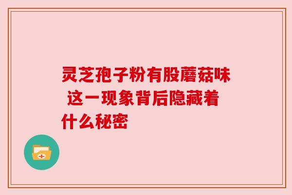 灵芝孢子粉有股蘑菇味 这一现象背后隐藏着什么秘密 灵芝孢子粉有股蘑菇味 这一现象背后隐藏着什么秘密