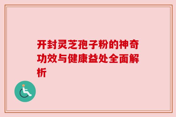 开封灵芝孢子粉的神奇功效与健康益处全面解析 开封灵芝孢子粉的神奇功效与健康益处全面解析