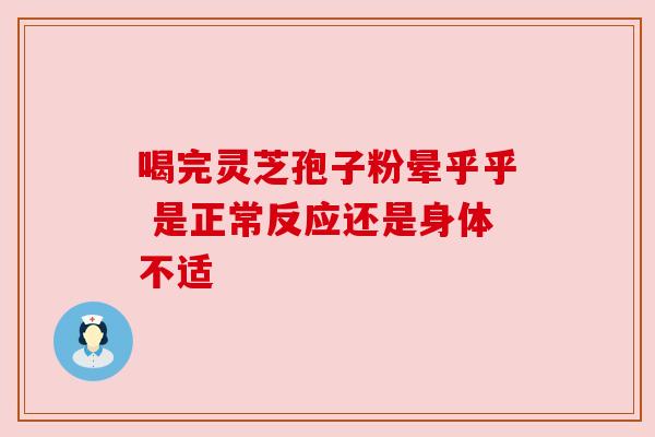 喝完灵芝孢子粉晕乎乎 是正常反应还是身体不适 喝完灵芝孢子粉晕乎乎 是正常反应还是身体不适