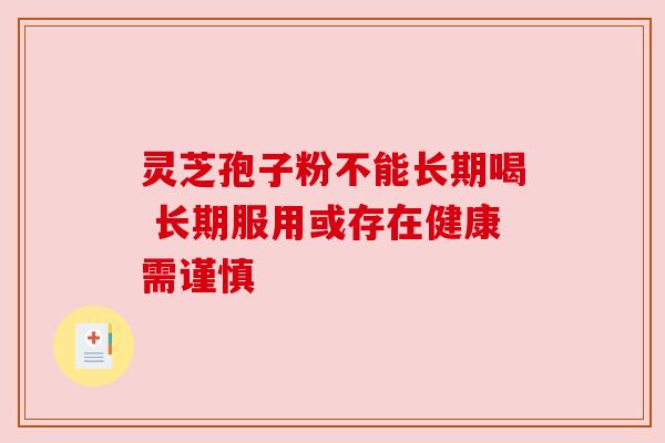 灵芝孢子粉不能长期喝 长期服用或存在健康需谨慎 灵芝孢子粉不能长期喝 长期服用或存在健康需谨慎