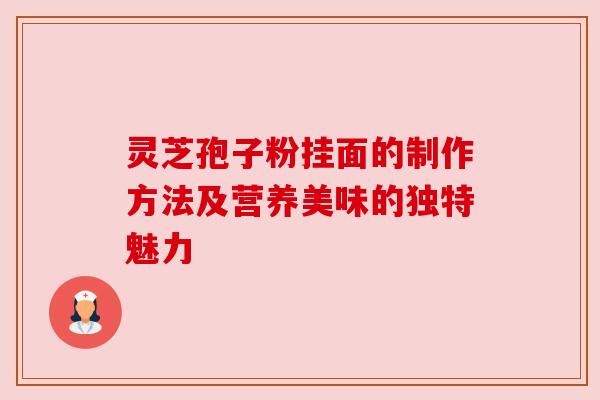 灵芝孢子粉挂面的制作方法及营养美味的独特魅力 灵芝孢子粉挂面的制作方法及营养美味的独特魅力