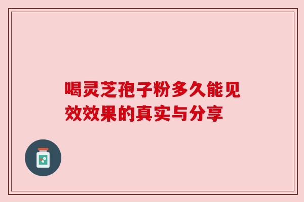 喝灵芝孢子粉多久能见效效果的真实与分享 喝灵芝孢子粉多久能见效效果的真实与分享